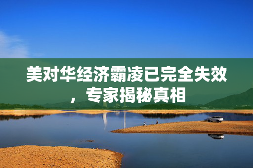 美对华经济霸凌已完全失效，专家揭秘真相