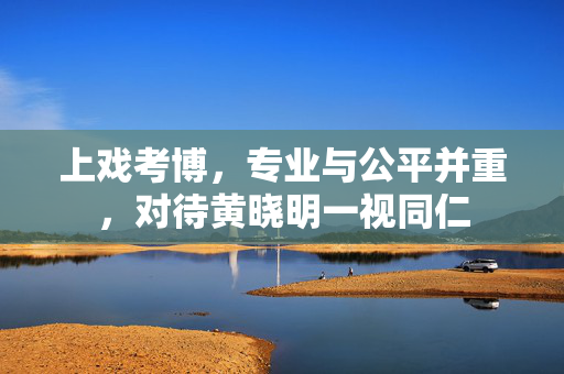上戏考博，专业与公平并重，对待黄晓明一视同仁