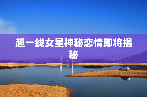 超一线女星神秘恋情即将揭秘