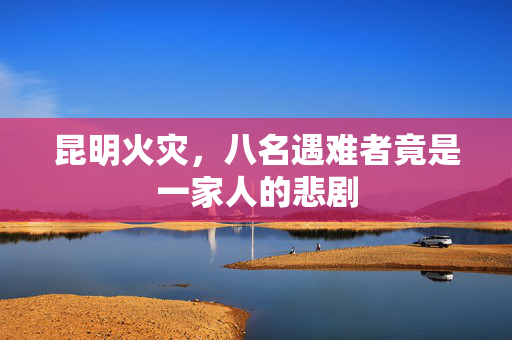 昆明火灾，八名遇难者竟是一家人的悲剧
