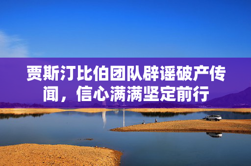 贾斯汀比伯团队辟谣破产传闻，信心满满坚定前行