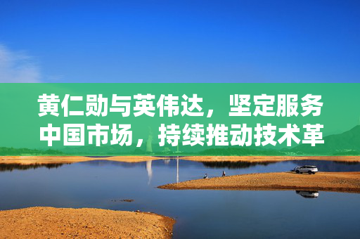 黄仁勋与英伟达，坚定服务中国市场，持续推动技术革新