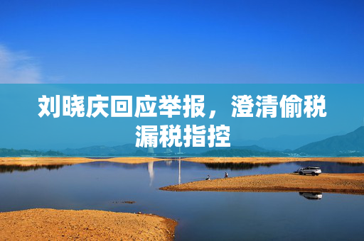 刘晓庆回应举报，澄清偷税漏税指控