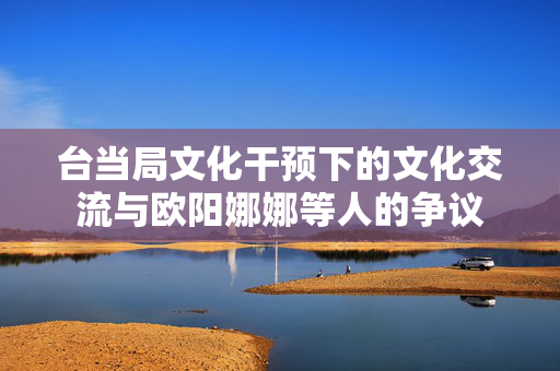 台当局文化干预下的文化交流与欧阳娜娜等人的争议