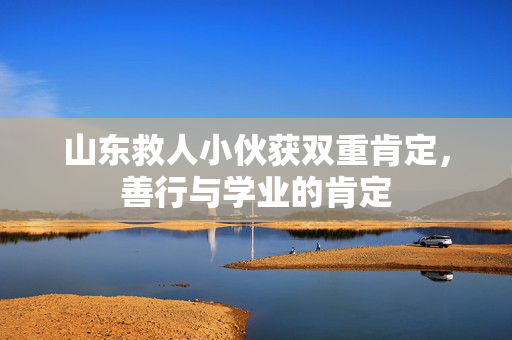 山东救人小伙获双重肯定，善行与学业的肯定