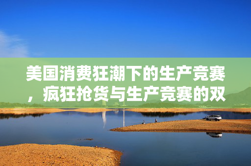美国消费狂潮下的生产竞赛，疯狂抢货与生产竞赛的双重挑战