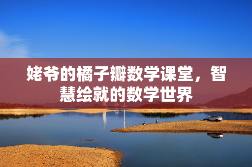 姥爷的橘子瓣数学课堂，智慧绘就的数学世界