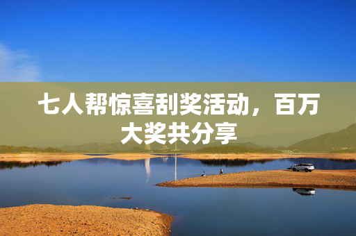 七人帮惊喜刮奖活动，百万大奖共分享