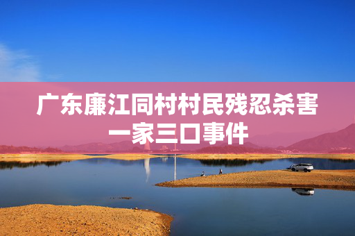 广东廉江同村村民残忍杀害一家三口事件