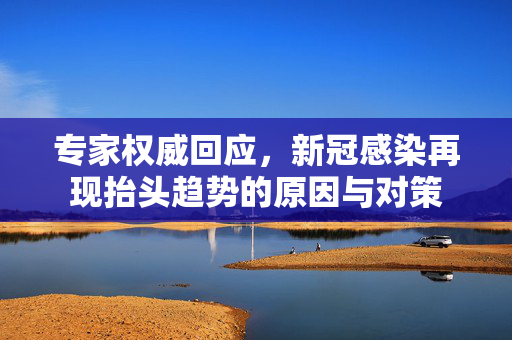 专家权威回应，新冠感染再现抬头趋势的原因与对策