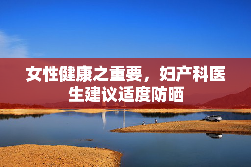 女性健康之重要，妇产科医生建议适度防晒