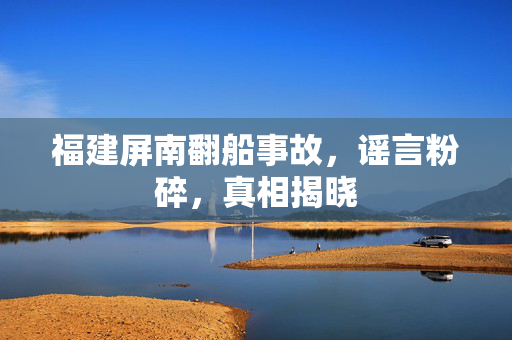 福建屏南翻船事故，谣言粉碎，真相揭晓