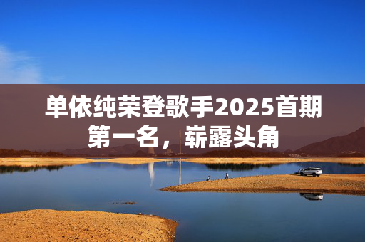 单依纯荣登歌手2025首期第一名，崭露头角