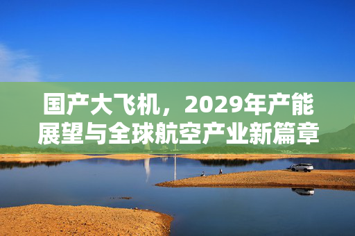 国产大飞机，2029年产能展望与全球航空产业新篇章的迈进
