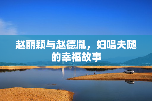 赵丽颖与赵德胤，妇唱夫随的幸福故事