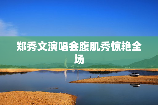 郑秀文演唱会腹肌秀惊艳全场