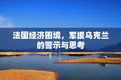 法国经济困境，军援乌克兰的警示与思考
