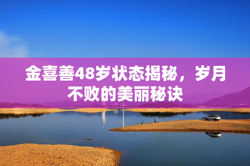 金喜善48岁状态揭秘，岁月不败的美丽秘诀