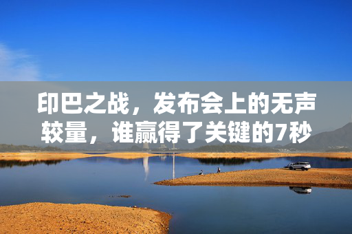 印巴之战，发布会上的无声较量，谁赢得了关键的7秒？