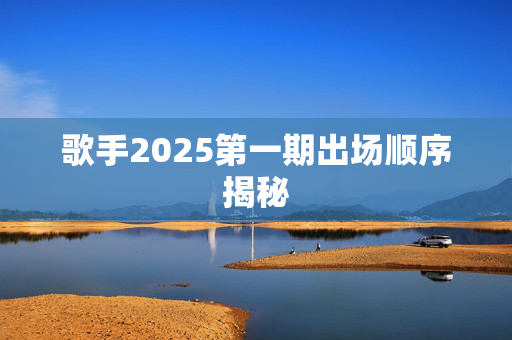歌手2025第一期出场顺序揭秘