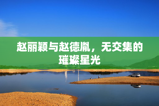赵丽颖与赵德胤，无交集的璀璨星光