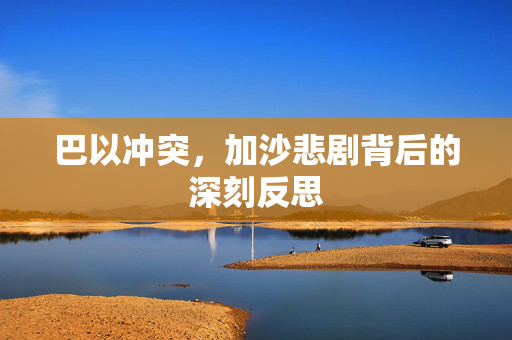 巴以冲突，加沙悲剧背后的深刻反思
