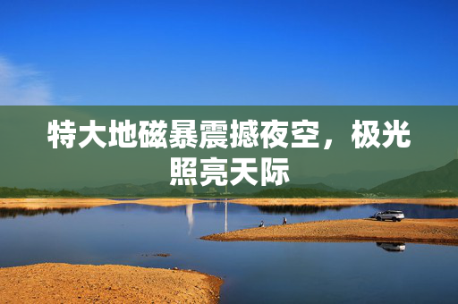 特大地磁暴震撼夜空，极光照亮天际