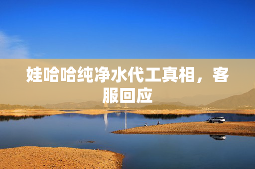 娃哈哈纯净水代工真相，客服回应