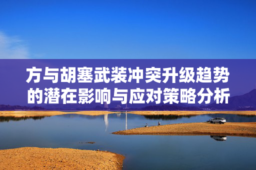 方与胡塞武装冲突升级趋势的潜在影响与应对策略分析