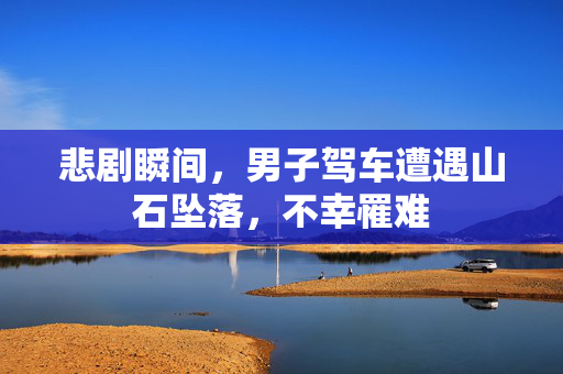 悲剧瞬间，男子驾车遭遇山石坠落，不幸罹难