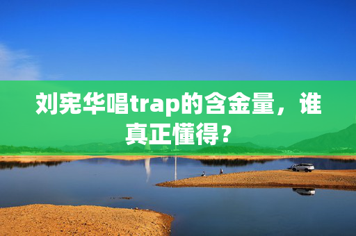 刘宪华唱trap的含金量，谁真正懂得？
