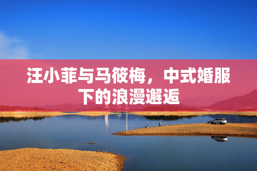汪小菲与马筱梅，中式婚服下的浪漫邂逅