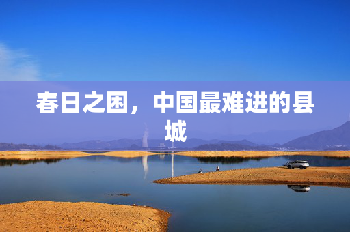 春日之困，中国最难进的县城