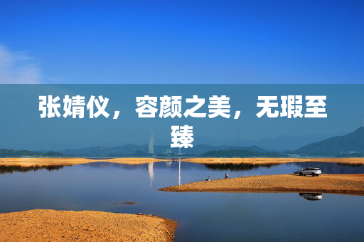 张婧仪，容颜之美，无瑕至臻
