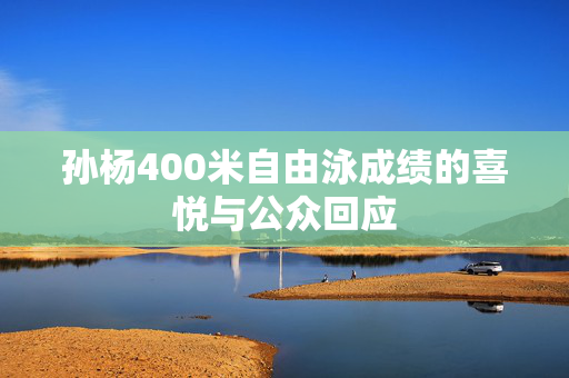 孙杨400米自由泳成绩的喜悦与公众回应
