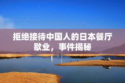 拒绝接待中国人的日本餐厅歇业，事件揭秘
