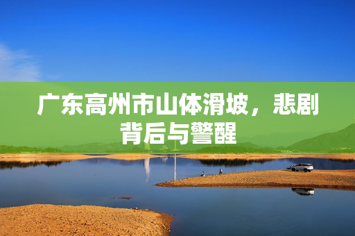 广东高州市山体滑坡，悲剧背后与警醒