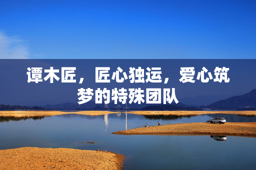 谭木匠，匠心独运，爱心筑梦的特殊团队
