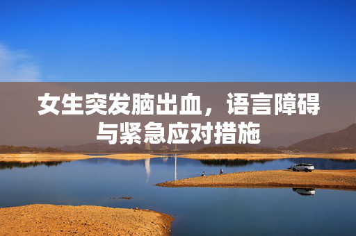 女生突发脑出血，语言障碍与紧急应对措施