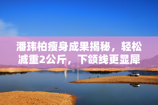 潘玮柏瘦身成果揭秘，轻松减重2公斤，下颌线更显犀利