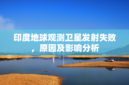 印度地球观测卫星发射失败，原因及影响分析