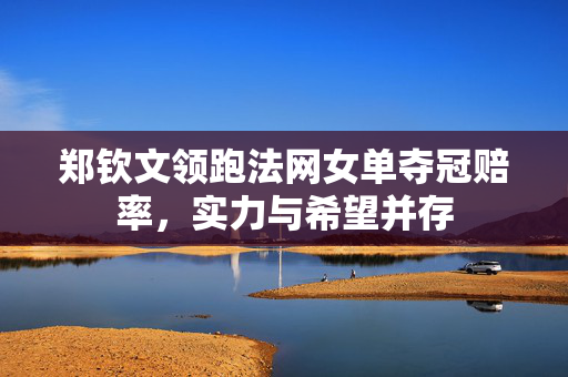 郑钦文领跑法网女单夺冠赔率，实力与希望并存