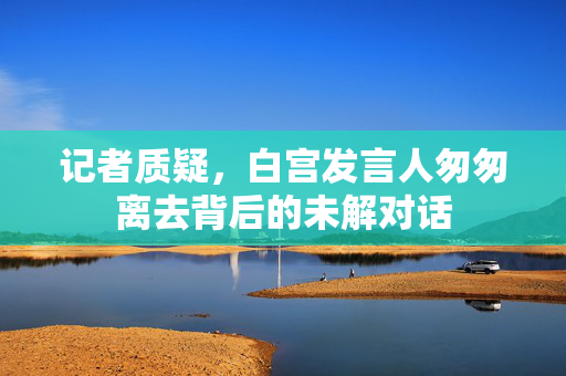 记者质疑，白宫发言人匆匆离去背后的未解对话