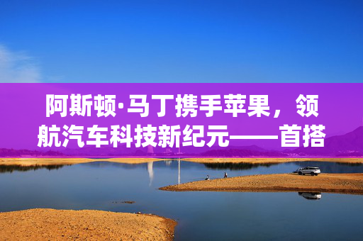 阿斯顿·马丁携手苹果，领航汽车科技新纪元——首搭苹果新车机系统