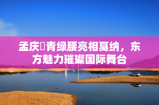 孟庆旸青绿腰亮相戛纳，东方魅力璀璨国际舞台