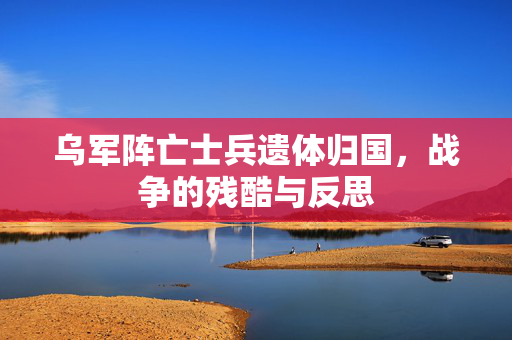 乌军阵亡士兵遗体归国，战争的残酷与反思