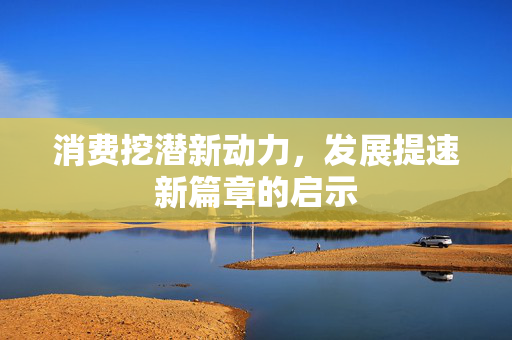 消费挖潜新动力，发展提速新篇章的启示