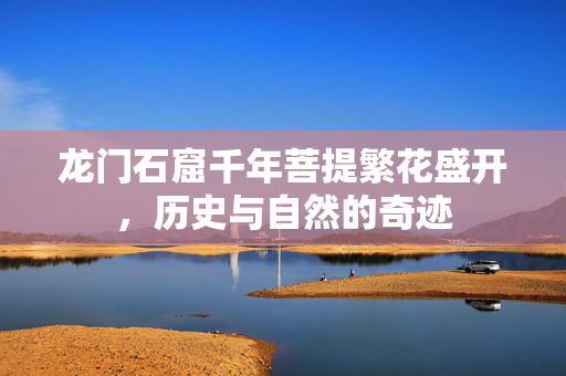 龙门石窟千年菩提繁花盛开，历史与自然的奇迹