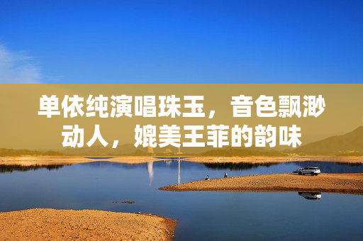 单依纯演唱珠玉，音色飘渺动人，媲美王菲的韵味