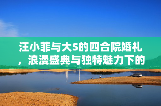 汪小菲与大S的四合院婚礼，浪漫盛典与独特魅力下的保安守护